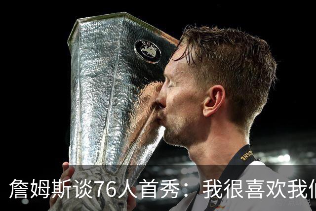 詹姆斯谈76人首秀：我很喜欢我们的比赛方式 尤其是在防守端